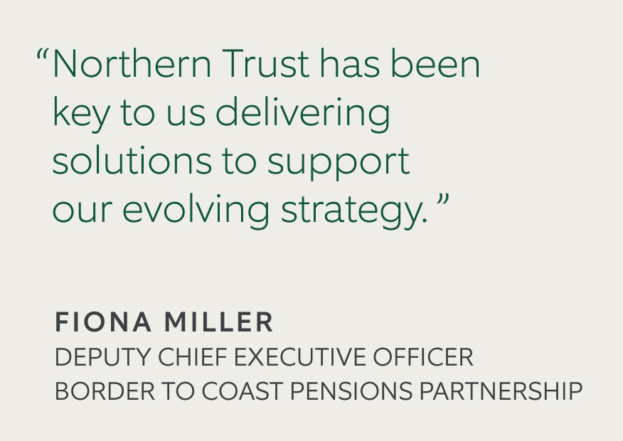 Quote against a sand background that reads "Northern Trust has been key to delivering solutions to support our envolving strategy.' by 'Fiona Miller, Deputy Chief Executive Officer Border To Coast Pensions Partnership'