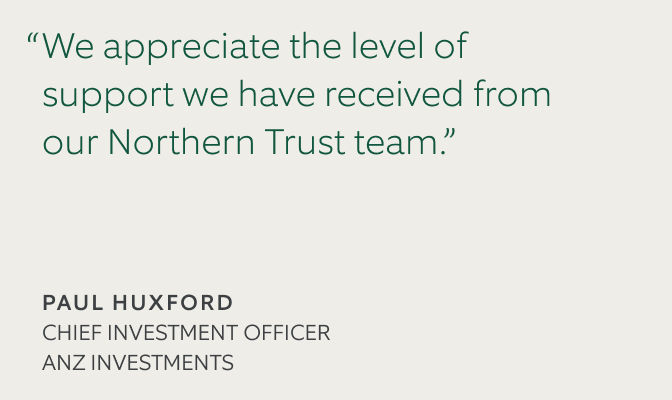 Sand colored background with quote that says 'We greatly value Northern Trust Asset Management's partnership approach in helping to meet our objectives.' by 'Paul Huxford, Chief Investment Officer, ANZ Investments'